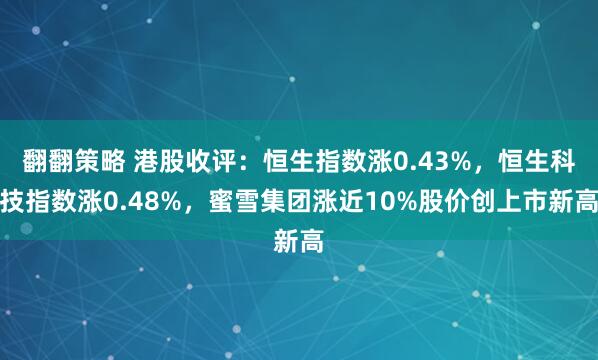 翻翻策略 港股收评：恒生指数涨0.43%，恒生科技指数涨0.48%，蜜雪集团涨近10%股价创上市新高