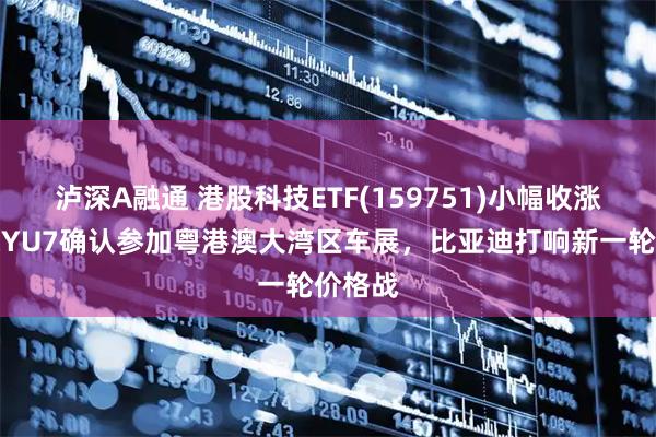 泸深A融通 港股科技ETF(159751)小幅收涨，小米YU7确认参加粤港澳大湾区车展，比亚迪打响新一轮价格战
