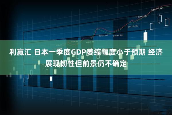 利赢汇 日本一季度GDP萎缩幅度小于预期 经济展现韧性但前景仍不确定