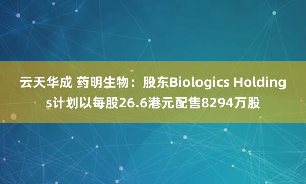 云天华成 药明生物：股东Biologics Holdings计划以每股26.6港元配售8294万股