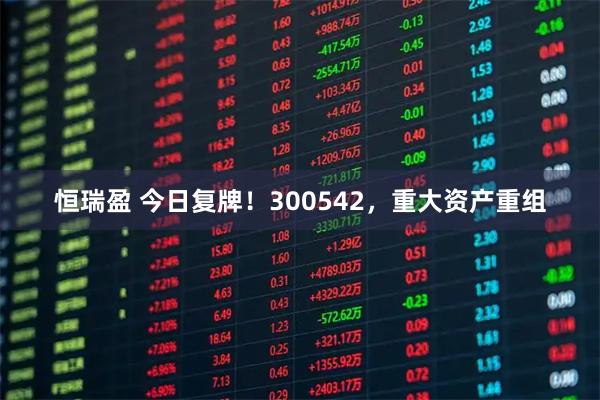 恒瑞盈 今日复牌！300542，重大资产重组