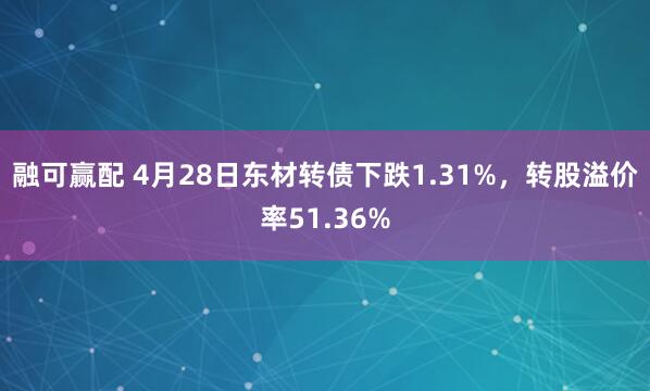 融可赢配 4月28日东材转债下跌1.31%，转股溢价率51.36%