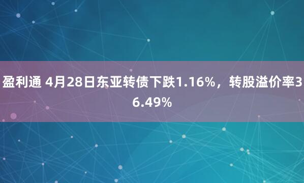 盈利通 4月28日东亚转债下跌1.16%，转股溢价率36.49%