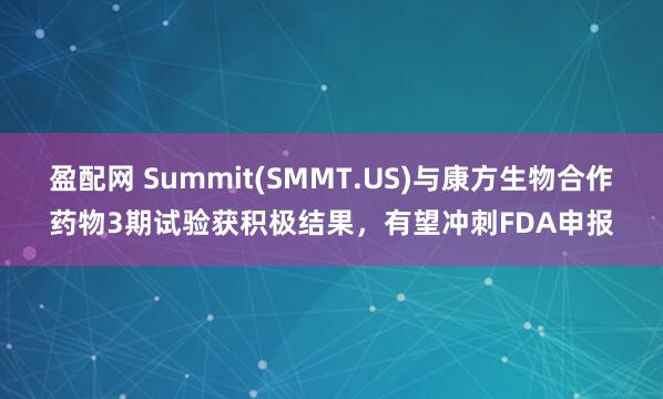 盈配网 Summit(SMMT.US)与康方生物合作药物3期试验获积极结果，有望冲刺FDA申报