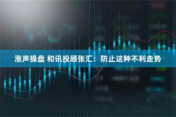 涨声操盘 和讯投顾张汇：防止这种不利走势