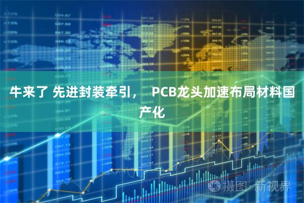 牛来了 先进封装牵引，  PCB龙头加速布局材料国产化