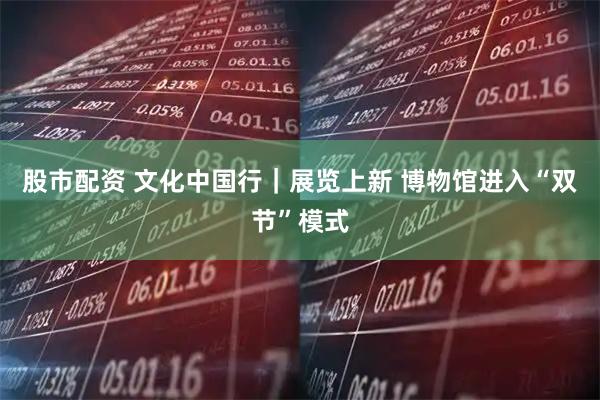 股市配资 文化中国行｜展览上新 博物馆进入“双节”模式