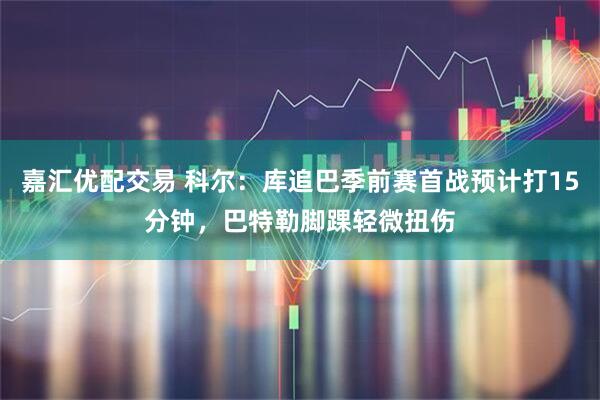 嘉汇优配交易 科尔：库追巴季前赛首战预计打15分钟，巴特勒脚踝轻微扭伤