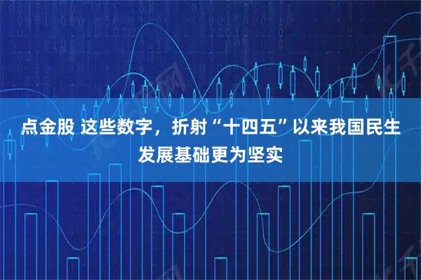 点金股 这些数字，折射“十四五”以来我国民生发展基础更为坚实