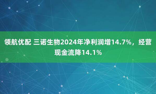 领航优配 三诺生物2024年净利润增14.7%，经营现金流降14.1%
