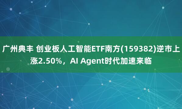 广州典丰 创业板人工智能ETF南方(159382)逆市上涨2.50%，AI Agent时代加速来临