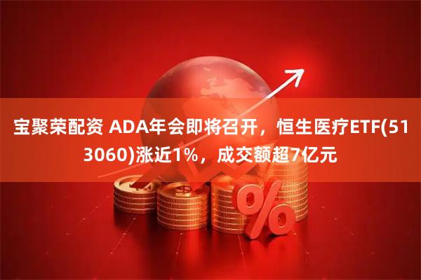 宝聚荣配资 ADA年会即将召开，恒生医疗ETF(513060)涨近1%，成交额超7亿元