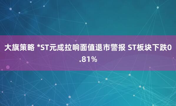 大旗策略 *ST元成拉响面值退市警报 ST板块下跌0.81%