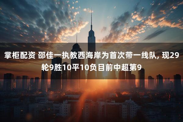 掌柜配资 邵佳一执教西海岸为首次带一线队, 现29轮9胜10平10负目前中超第9