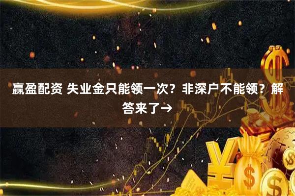 赢盈配资 失业金只能领一次？非深户不能领？解答来了→