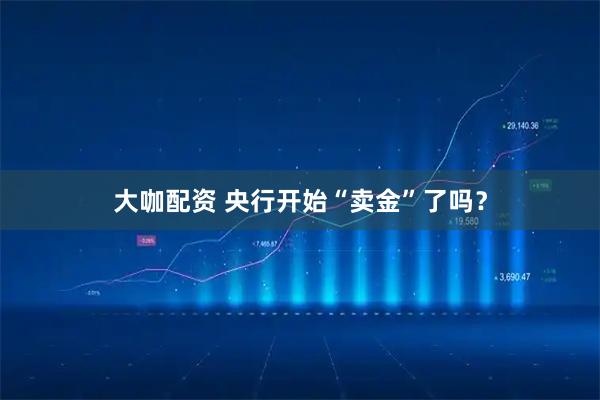 大咖配资 央行开始“卖金”了吗？