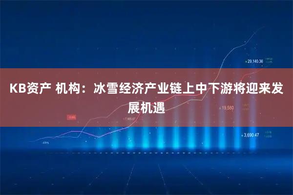 KB资产 机构：冰雪经济产业链上中下游将迎来发展机遇