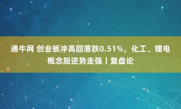 通牛网 创业板冲高回落跌0.51%,化工、锂电概念股逆势走强丨复盘论