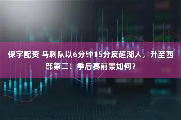 保宇配资 马刺队以6分钟15分反超湖人，升至西部第二！季后赛前景如何？