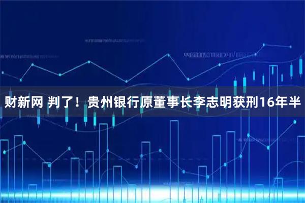 财新网 判了！贵州银行原董事长李志明获刑16年半
