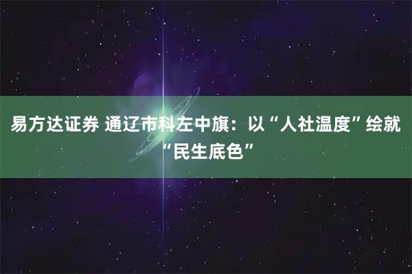 易方达证券 通辽市科左中旗：以“人社温度”绘就“民生底色”