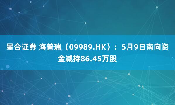 星合证券 海普瑞（09989.HK）：5月9日南向资金减持86.45万股