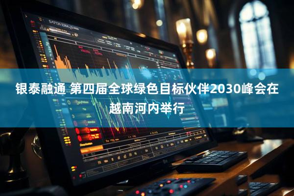 银泰融通 第四届全球绿色目标伙伴2030峰会在越南河内举行