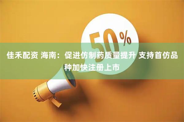 佳禾配资 海南：促进仿制药质量提升 支持首仿品种加快注册上市