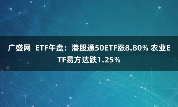广盛网  ETF午盘：港股通50ETF涨8.80% 农业ETF易方达跌1.25%