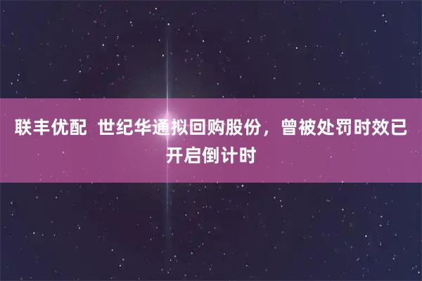 联丰优配  世纪华通拟回购股份，曾被处罚时效已开启倒计时