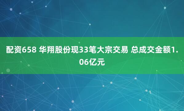配资658 华翔股份现33笔大宗交易 总成交金额1.06亿元