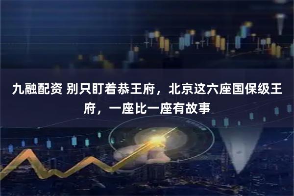 九融配资 别只盯着恭王府，北京这六座国保级王府，一座比一座有故事