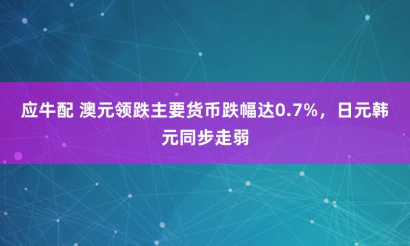 应牛配 澳元领跌主要货币跌幅达0.7%，日元韩元同步走弱