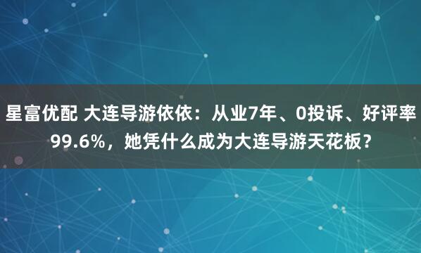 星富优配 大连导游依依：从业7年、0投诉、好评率99.6%，她凭什么成为大连导游天花板？