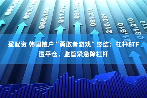 盈配资 韩国散户“勇敢者游戏”终结:杠杆ETF遭平仓,监管紧急降杠杆