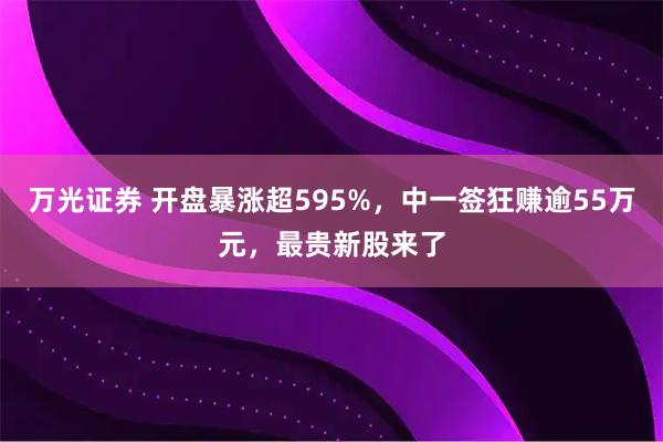 万光证券 开盘暴涨超595%，中一签狂赚逾55万元，最贵新股来了